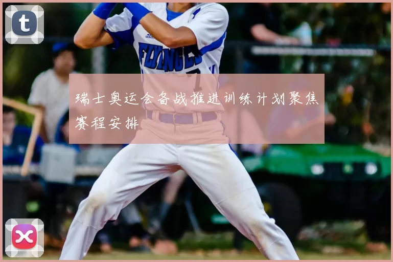 瑞士奥运会备战推进训练计划聚焦赛程安排