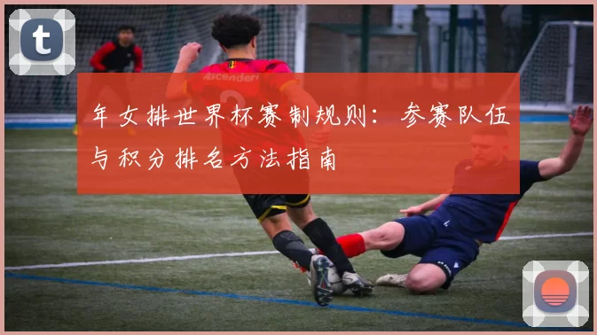年女排世界杯赛制规则：参赛队伍与积分排名方法指南
