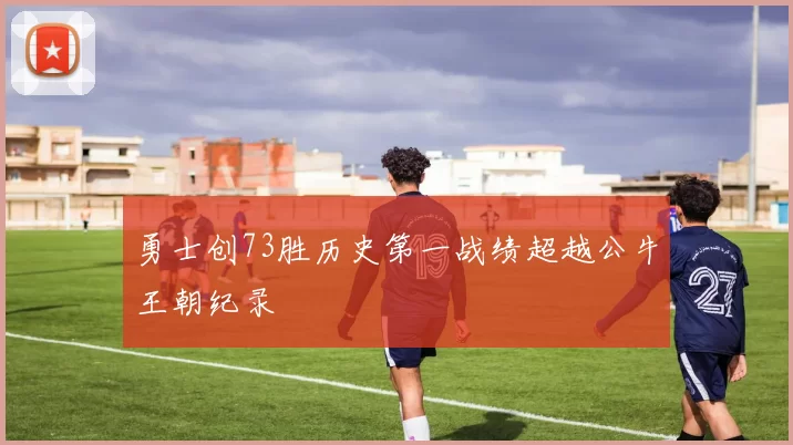 勇士创73胜历史第一战绩超越公牛王朝纪录