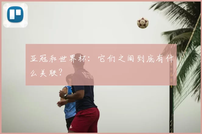 亚冠和世界杯:它们之间到底有什么关联?
