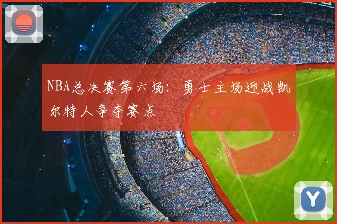 NBA总决赛第六场：勇士主场迎战凯尔特人争夺赛点