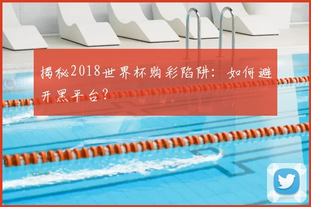 揭秘2018世界杯购彩陷阱：如何避开黑平台？