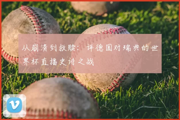 从崩溃到救赎：评德国对瑞典的世界杯直播史诗之战