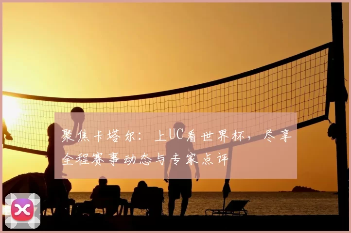 聚焦卡塔尔：上UC看世界杯，尽享全程赛事动态与专家点评