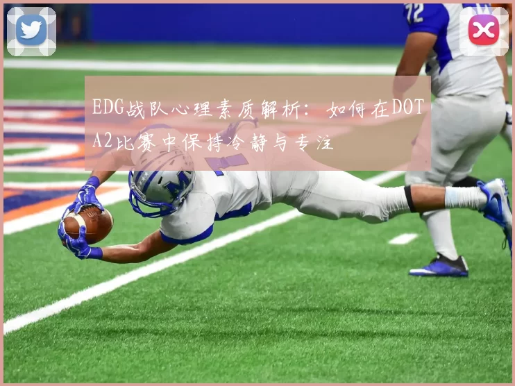 EDG战队心理素质解析:如何在DOTA2比赛中保持冷静与专注