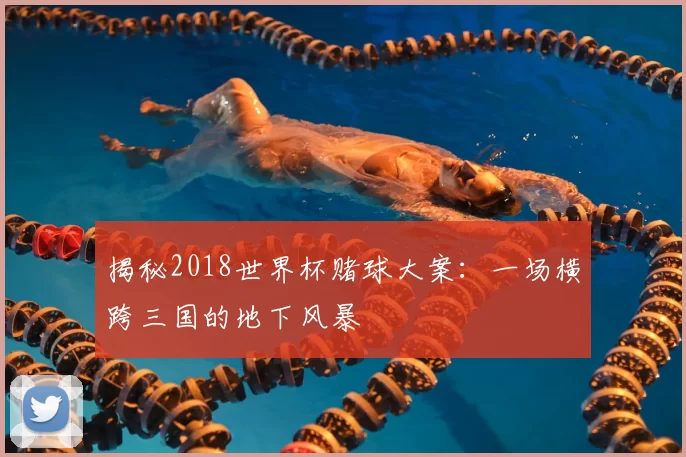 揭秘2018世界杯赌球大案:一场横跨三国的地下风暴