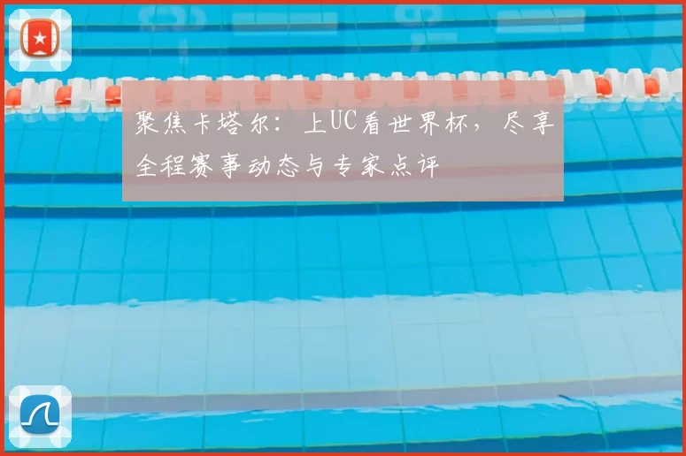 聚焦卡塔尔:上UC看世界杯,尽享全程赛事动态与专家点评