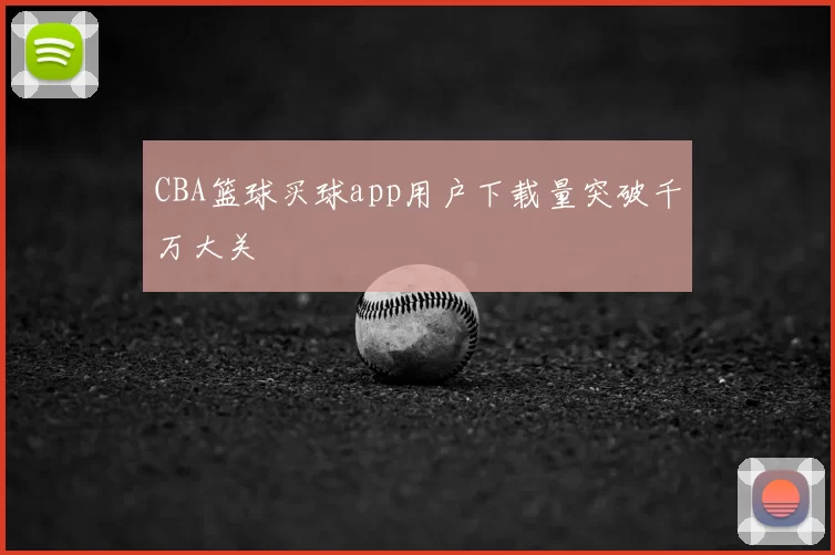 CBA篮球买球app用户下载量突破千万大关