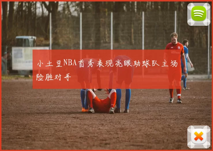 小土豆NBA首秀表现亮眼助球队主场险胜对手