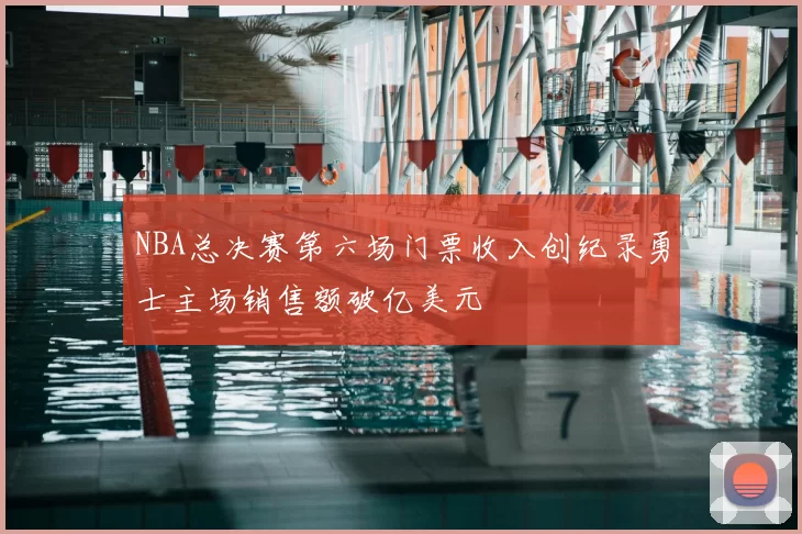 NBA总决赛第六场门票收入创纪录勇士主场销售额破亿美元