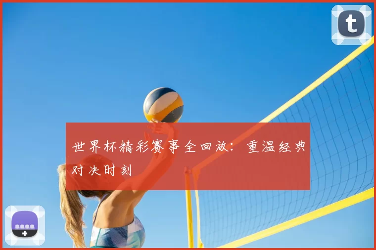 世界杯精彩赛事全回放:重温经典对决时刻