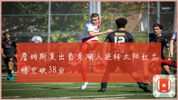 詹姆斯复出首秀湖人逆转太阳杜兰特空砍38分