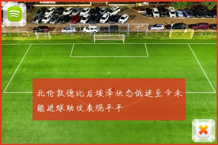 北伦敦德比后埃泽状态低迷至今未能进球助攻表现平平