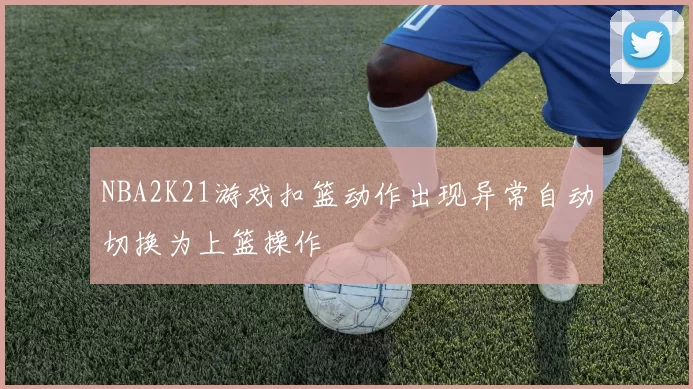 NBA2K21游戏扣篮动作出现异常自动切换为上篮操作