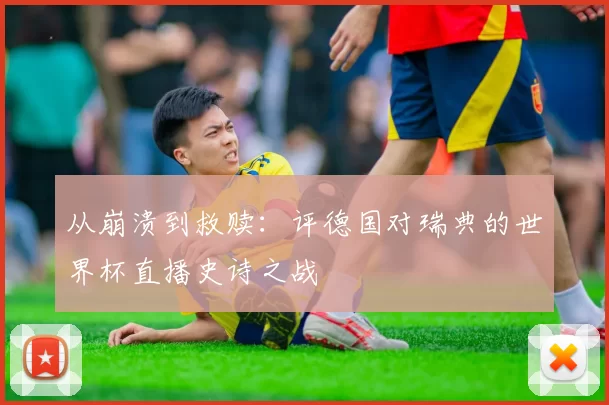 从崩溃到救赎：评德国对瑞典的世界杯直播史诗之战