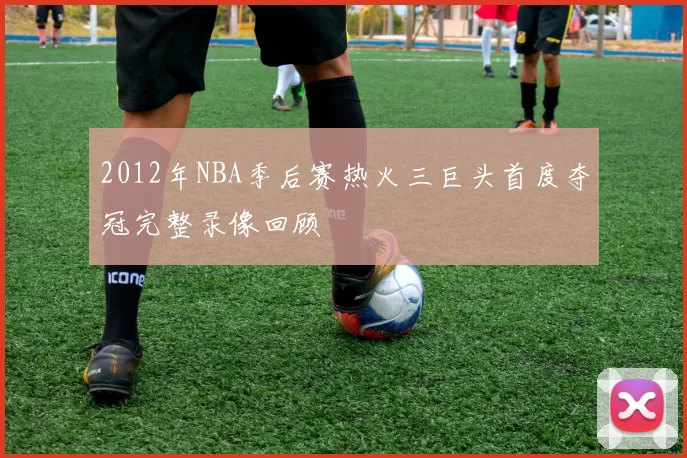 2012年NBA季后赛热火三巨头首度夺冠完整录像回顾