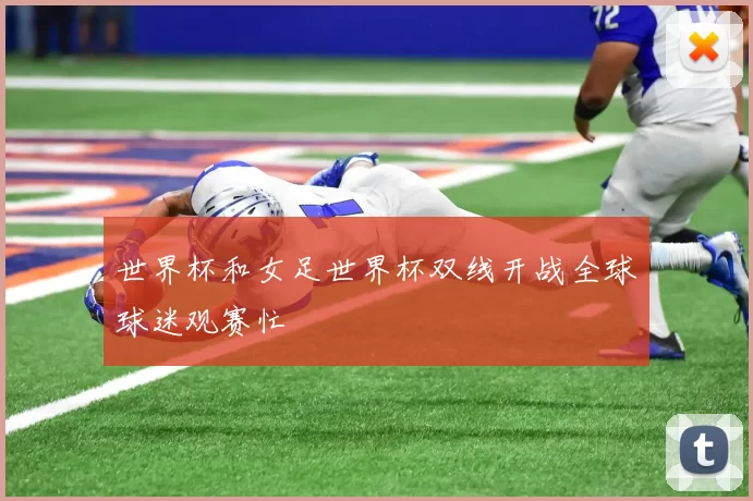世界杯和女足世界杯双线开战全球球迷观赛忙