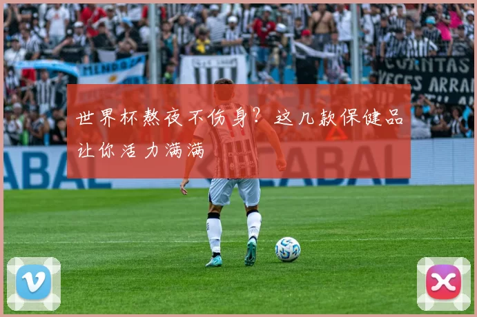 世界杯熬夜不伤身？这几款保健品让你活力满满