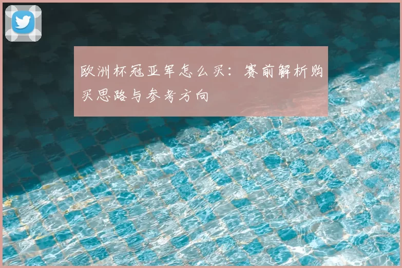 欧洲杯冠亚军怎么买：赛前解析购买思路与参考方向