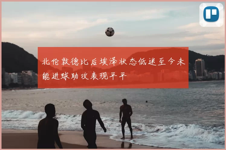 北伦敦德比后埃泽状态低迷至今未能进球助攻表现平平