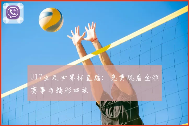 U17女足世界杯直播:免费观看全程赛事与精彩回放