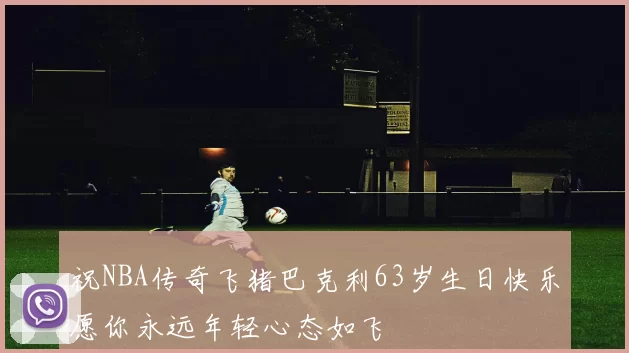 祝NBA传奇飞猪巴克利63岁生日快乐愿你永远年轻心态如飞